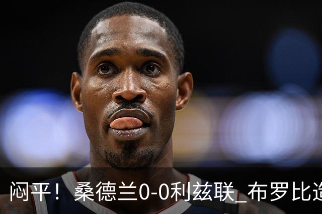 闷平！桑德兰0-0利兹联 布罗比造险+失单刀黑猫6轮不胜仍垫底